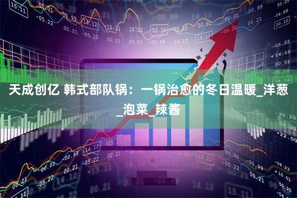 天成创亿 韩式部队锅：一锅治愈的冬日温暖_洋葱_泡菜_辣酱