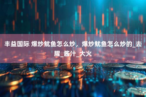 丰益国际 爆炒鱿鱼怎么炒，爆炒鱿鱼怎么炒的_去腥_酱汁_大火