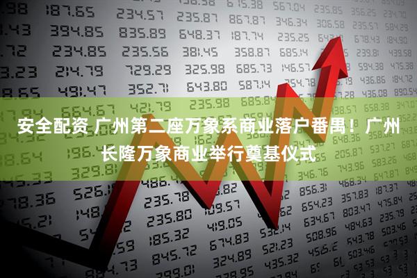 安全配资 广州第二座万象系商业落户番禺！广州长隆万象商业举行奠基仪式