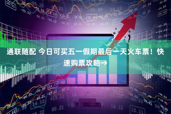 通联随配 今日可买五一假期最后一天火车票！快速购票攻略→