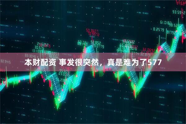 本财配资 事发很突然，真是难为了577