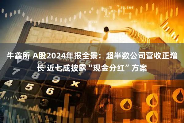 牛鑫所 A股2024年报全景：超半数公司营收正增长 近七成披露“现金分红”方案