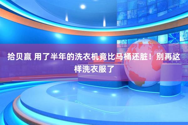 拾贝赢 用了半年的洗衣机竟比马桶还脏！别再这样洗衣服了