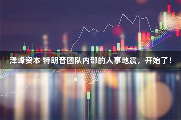 泽峰资本 特朗普团队内部的人事地震，开始了！