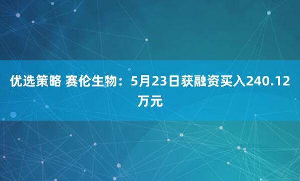 优选策略 赛伦生物：5月23日获融资买入240.12万元