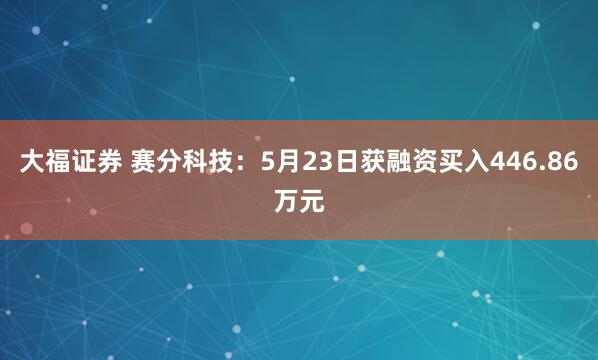 大福证券 赛分科技：5月23日获融资买入446.86万元