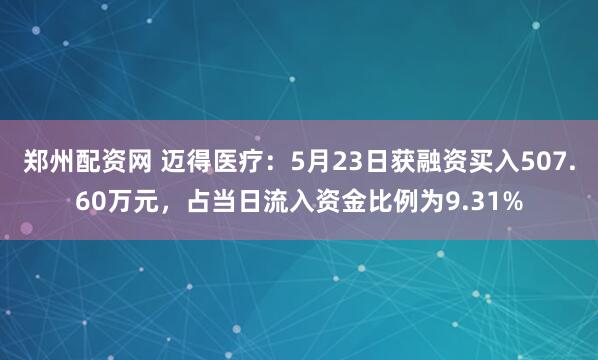 郑州配资网 迈得医疗：5月23日获融资买入507.60万元，占当日流入资金比例为9.31%