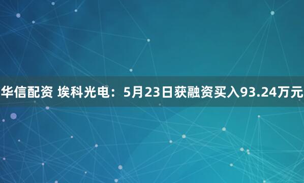华信配资 埃科光电：5月23日获融资买入93.24万元