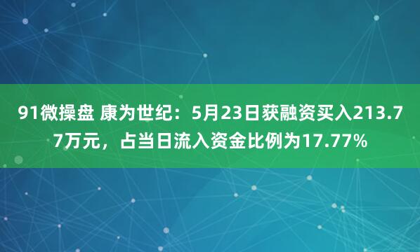 91微操盘 康为世纪：5月23日获融资买入213.77万元，占当日流入资金比例为17.77%