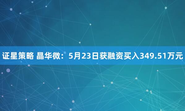 证星策略 晶华微：5月23日获融资买入349.51万元