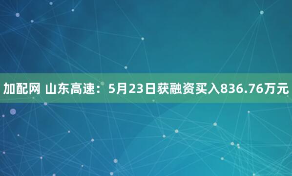 加配网 山东高速：5月23日获融资买入836.76万元