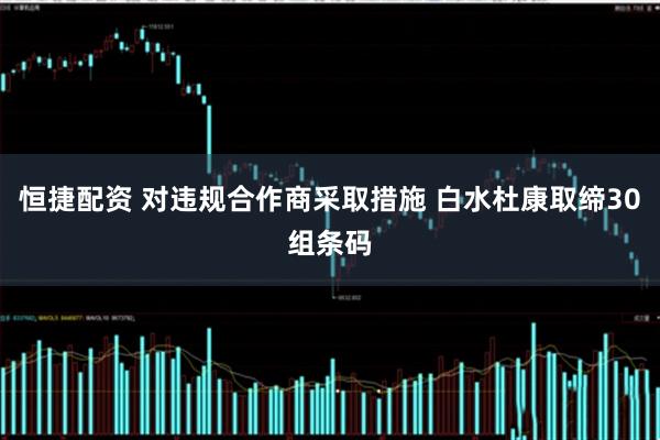 恒捷配资 对违规合作商采取措施 白水杜康取缔30组条码