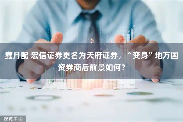 鑫月配 宏信证券更名为天府证券，“变身”地方国资券商后前景如何？