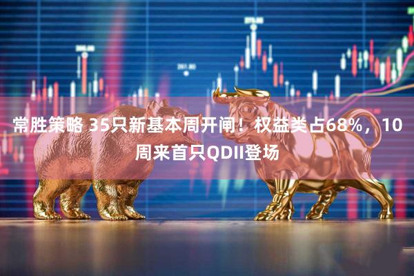常胜策略 35只新基本周开闸！权益类占68%，10周来首只QDII登场