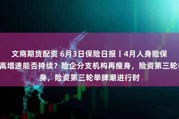 文商期货配资 6月3日保险日报丨4月人身险保费“回春”，高增速能否持续？险企分支机构再瘦身，险资第三轮举牌潮进行时