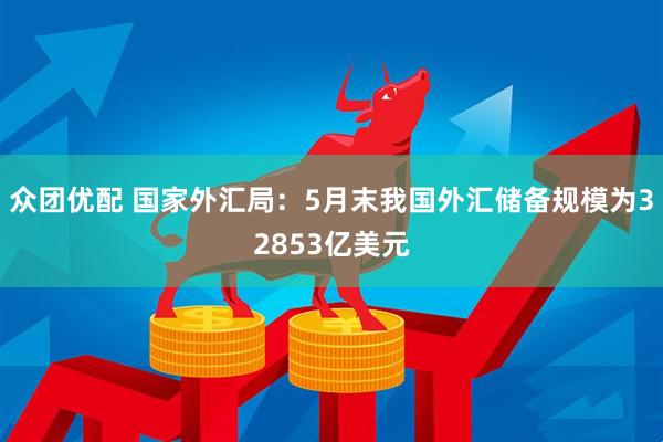 众团优配 国家外汇局：5月末我国外汇储备规模为32853亿美元