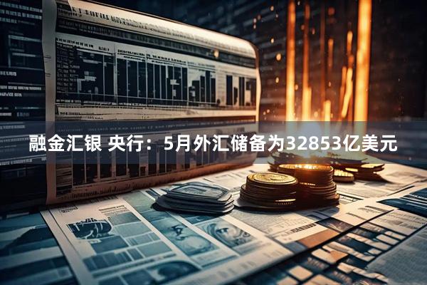 融金汇银 央行：5月外汇储备为32853亿美元
