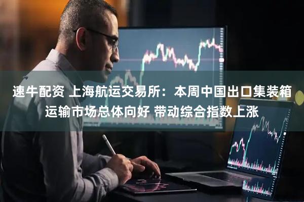速牛配资 上海航运交易所：本周中国出口集装箱运输市场总体向好 带动综合指数上涨