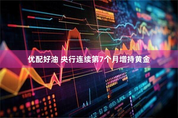 优配好油 央行连续第7个月增持黄金