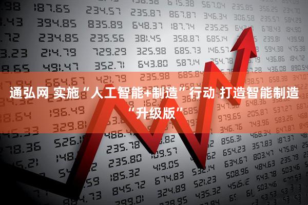 通弘网 实施“人工智能+制造”行动 打造智能制造“升级版”