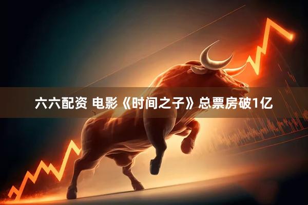 六六配资 电影《时间之子》总票房破1亿