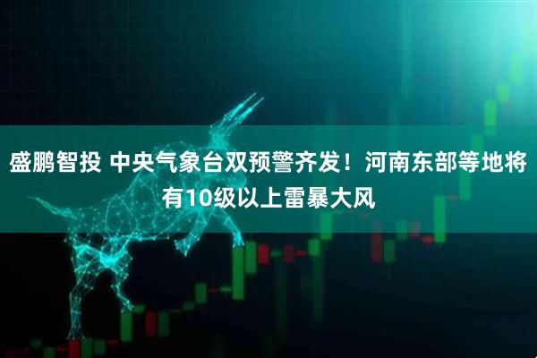 盛鹏智投 中央气象台双预警齐发！河南东部等地将有10级以上雷暴大风