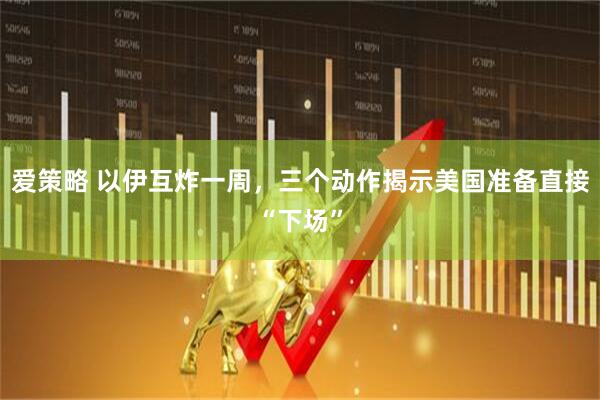 爱策略 以伊互炸一周，三个动作揭示美国准备直接“下场”