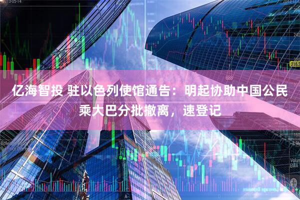 亿海智投 驻以色列使馆通告：明起协助中国公民乘大巴分批撤离，速登记