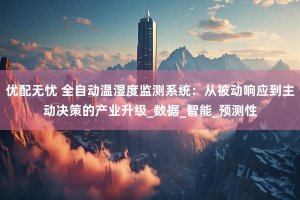 优配无忧 全自动温湿度监测系统：从被动响应到主动决策的产业升级_数据_智能_预测性