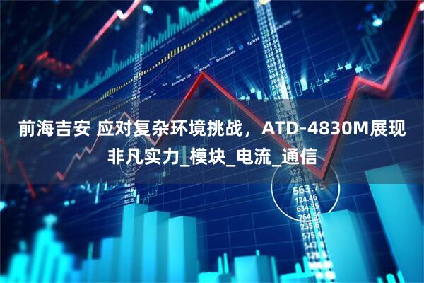前海吉安 应对复杂环境挑战，ATD-4830M展现非凡实力_模块_电流_通信