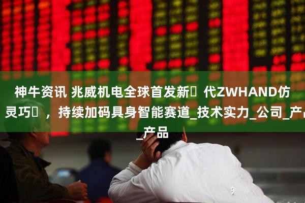 神牛资讯 兆威机电全球首发新⼀代ZWHAND仿⼈灵巧⼿，持续加码具身智能赛道_技术实力_公司_产品