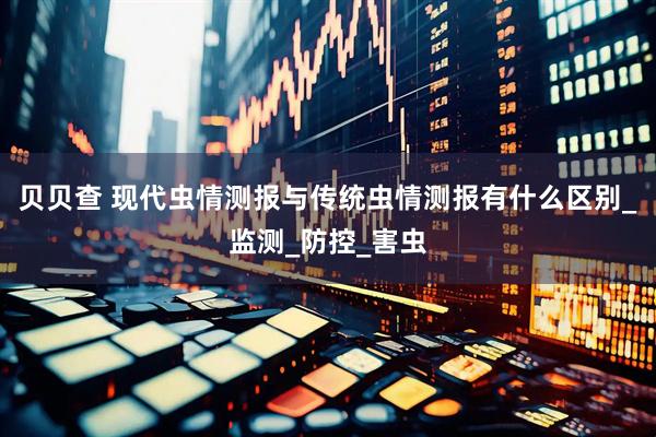 贝贝查 现代虫情测报与传统虫情测报有什么区别_监测_防控_害虫