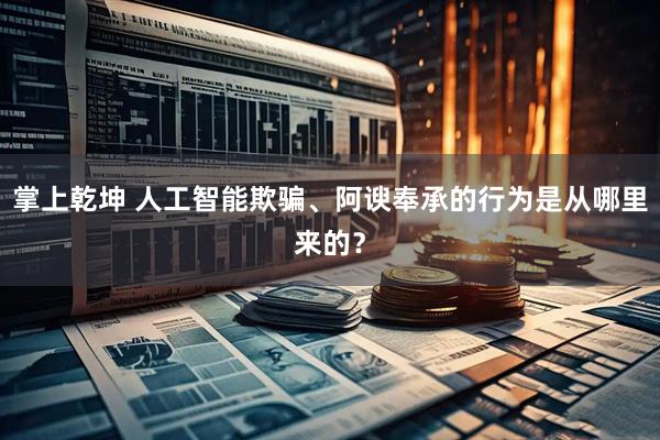 掌上乾坤 人工智能欺骗、阿谀奉承的行为是从哪里来的？