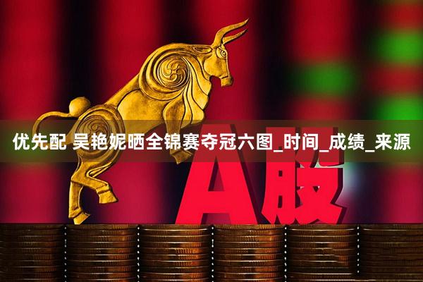 优先配 吴艳妮晒全锦赛夺冠六图_时间_成绩_来源