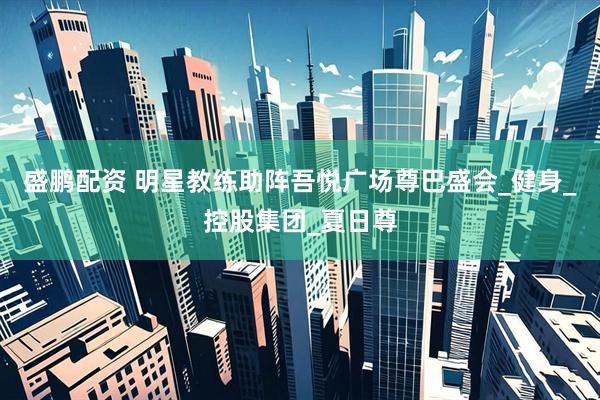 盛鹏配资 明星教练助阵吾悦广场尊巴盛会_健身_控股集团_夏日尊