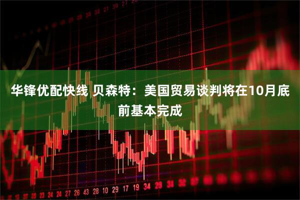 华锋优配快线 贝森特：美国贸易谈判将在10月底前基本完成