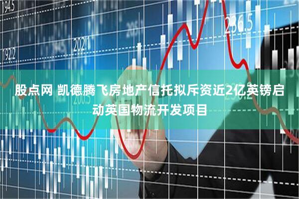 股点网 凯德腾飞房地产信托拟斥资近2亿英镑启动英国物流开发项目