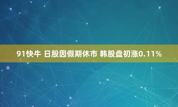 91快牛 日股因假期休市 韩股盘初涨0.11%