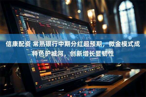信康配资 常熟银行中期分红超预期，微金模式成特色护城河，创新增长显韧性