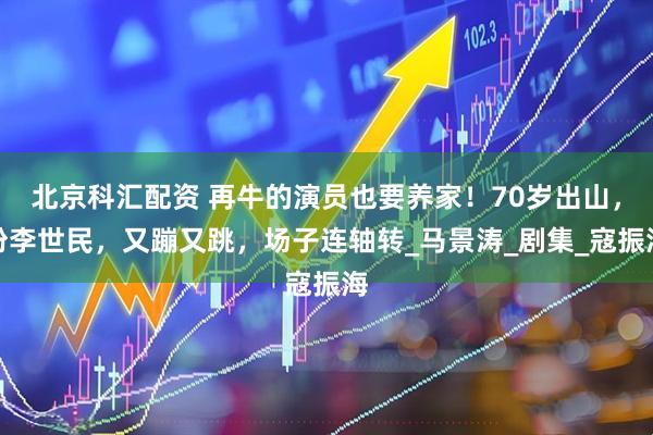 北京科汇配资 再牛的演员也要养家！70岁出山，扮李世民，又蹦又跳，场子连轴转_马景涛_剧集_寇振海