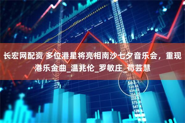 长宏网配资 多位港星将亮相南沙七夕音乐会，重现港乐金曲_温兆伦_罗敏庄_苟芸慧