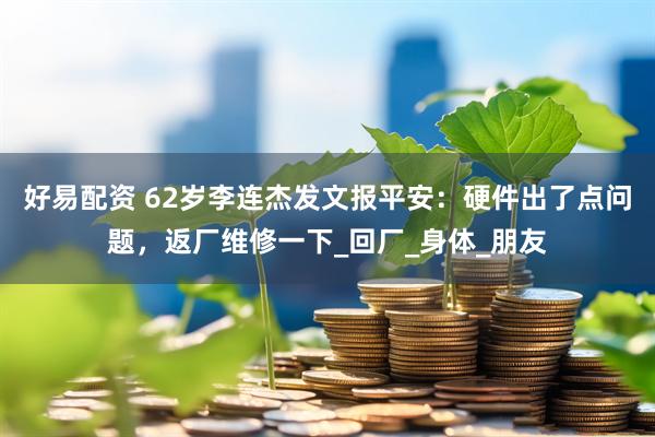 好易配资 62岁李连杰发文报平安：硬件出了点问题，返厂维修一下_回厂_身体_朋友