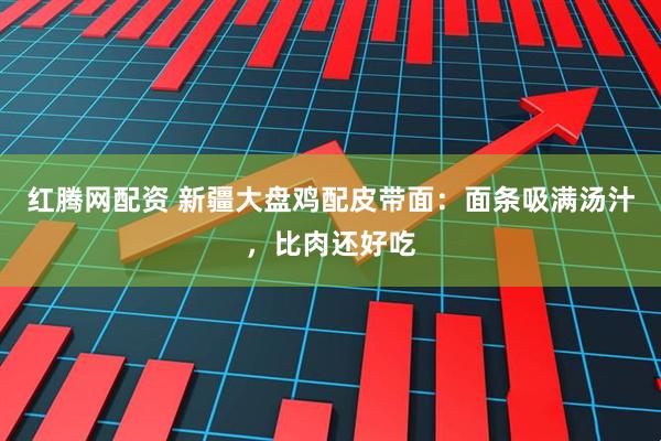 红腾网配资 新疆大盘鸡配皮带面：面条吸满汤汁，比肉还好吃
