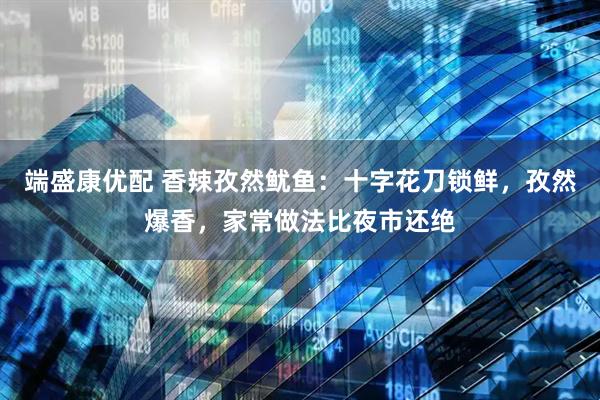 端盛康优配 香辣孜然鱿鱼：十字花刀锁鲜，孜然爆香，家常做法比夜市还绝