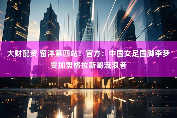 大财配资 留洋第四站！官方：中国女足国脚李梦雯加盟格拉斯哥流浪者