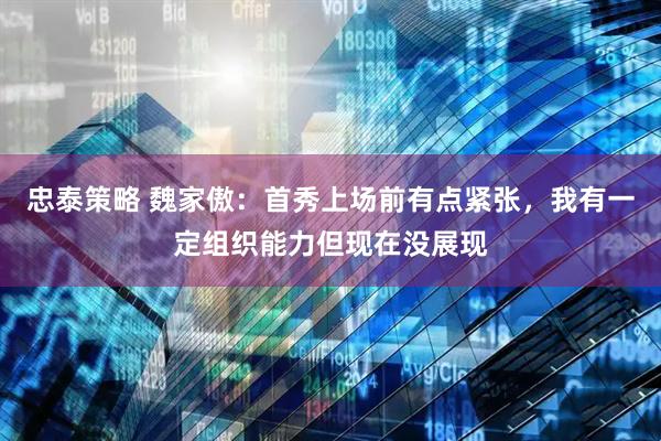 忠泰策略 魏家傲：首秀上场前有点紧张，我有一定组织能力但现在没展现