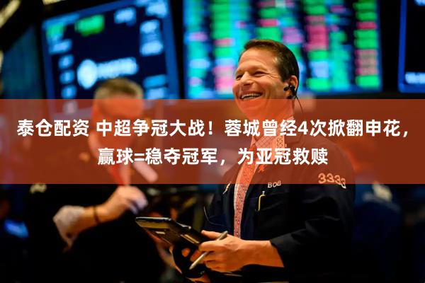 泰仓配资 中超争冠大战！蓉城曾经4次掀翻申花，赢球=稳夺冠军，为亚冠救赎