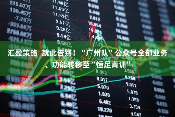 汇盈策略  就此告别！“广州队”公众号全部业务、功能转移至“恒足青训”