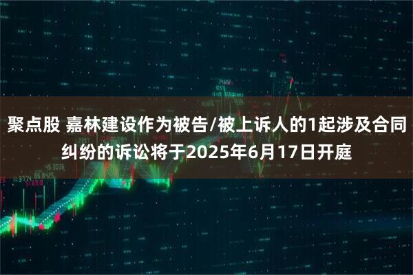 聚点股 嘉林建设作为被告/被上诉人的1起涉及合同纠纷的诉讼将于2025年6月17日开庭