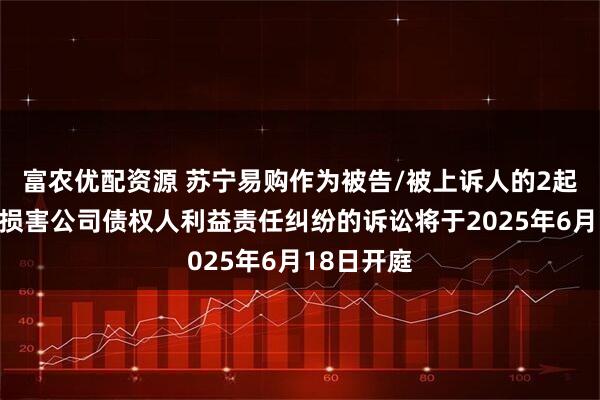富农优配资源 苏宁易购作为被告/被上诉人的2起涉及股东损害公司债权人利益责任纠纷的诉讼将于2025年6月18日开庭